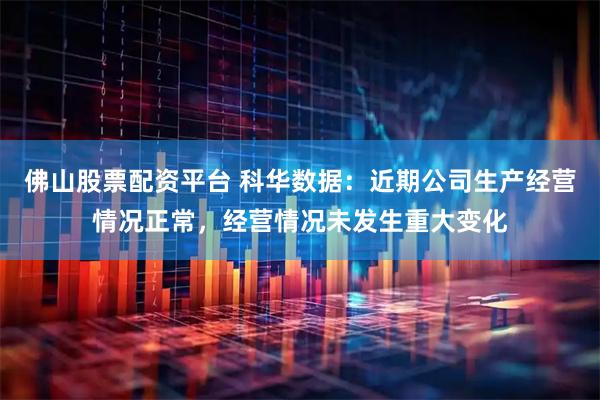 佛山股票配资平台 科华数据：近期公司生产经营情况正常，经营情况未发生重大变化