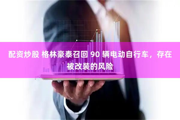 配资炒股 格林豪泰召回 90 辆电动自行车，存在被改装的风险