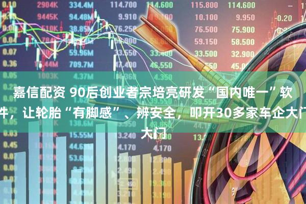 嘉信配资 90后创业者宗培亮研发“国内唯一”软件，让轮胎“有脚感”、辨安全，叩开30多家车企大门