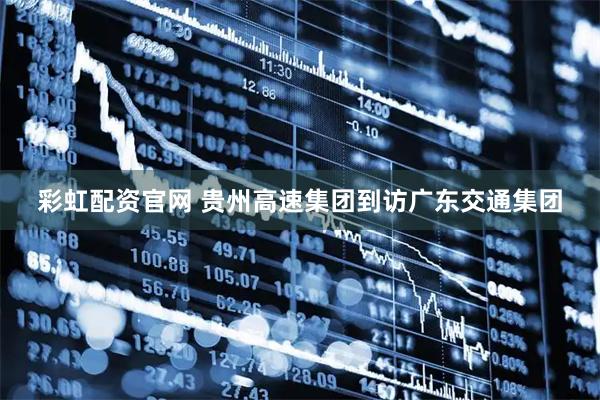 彩虹配资官网 贵州高速集团到访广东交通集团