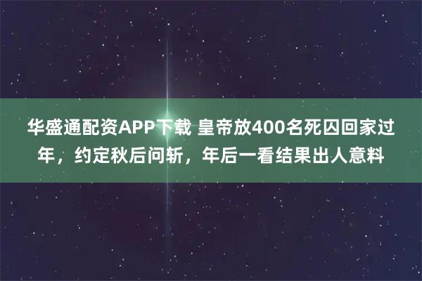 华盛通配资APP下载 皇帝放400名死囚回家过年，约定秋后问斩，年后一看结果出人意料