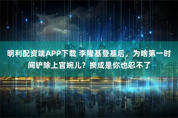 明利配资端APP下载 李隆基登基后，为啥第一时间铲除上官婉儿？换成是你也忍不了