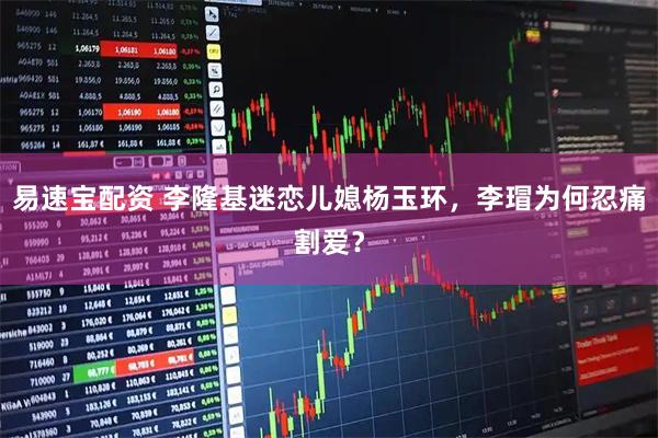 易速宝配资 李隆基迷恋儿媳杨玉环，李瑁为何忍痛割爱？