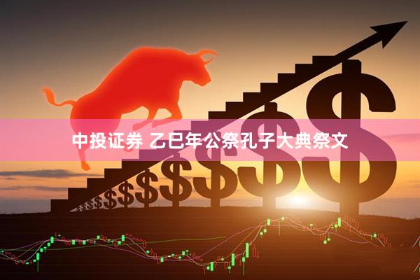 中投证券 乙巳年公祭孔子大典祭文