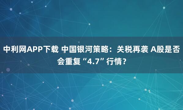 中利网APP下载 中国银河策略：关税再袭 A股是否会重复“4.7”行情？