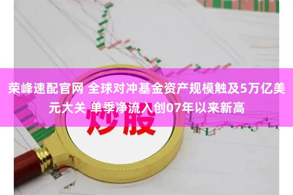 荣峰速配官网 全球对冲基金资产规模触及5万亿美元大关 单季净流入创07年以来新高