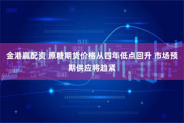金港赢配资 原糖期货价格从四年低点回升 市场预期供应将趋紧