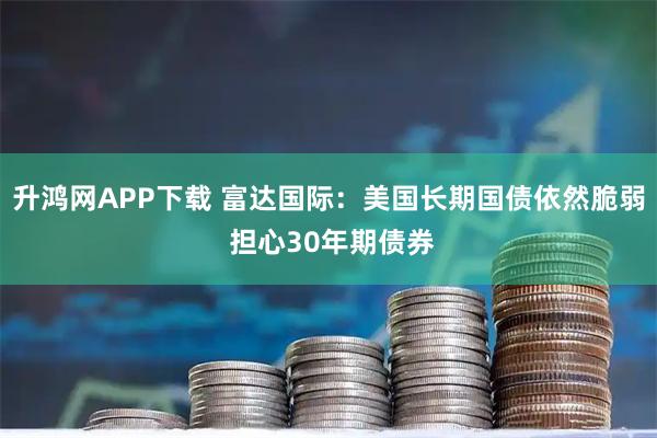 升鸿网APP下载 富达国际：美国长期国债依然脆弱 担心30年期债券