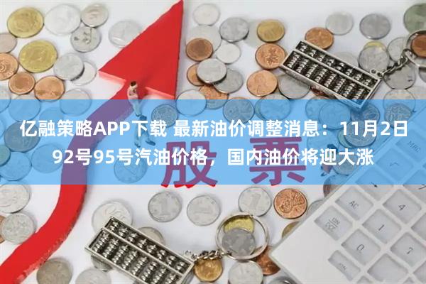 亿融策略APP下载 最新油价调整消息：11月2日92号95号汽油价格，国内油价将迎大涨