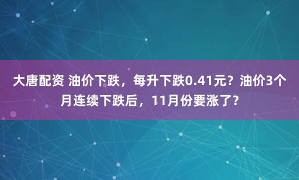 大唐配资 油价下跌，每升下跌0.41元？油价3个月连续下跌后，11月份要涨了？