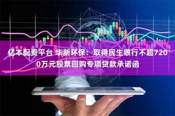 亿本配资平台 华新环保：取得民生银行不超7200万元股票回购专项贷款承诺函