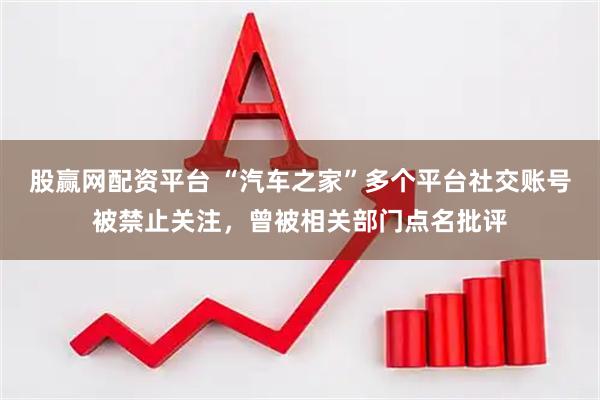 股赢网配资平台 “汽车之家”多个平台社交账号被禁止关注，曾被相关部门点名批评