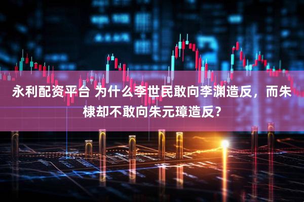 永利配资平台 为什么李世民敢向李渊造反，而朱棣却不敢向朱元璋造反？