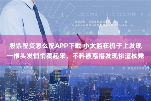 股票配资怎么配APP下载 小太监在梳子上发现一根头发悄悄藏起来，不料被慈禧发现惨遭杖毙