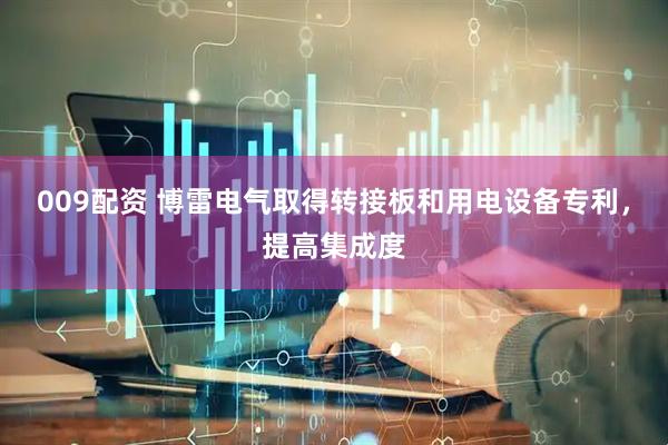 009配资 博雷电气取得转接板和用电设备专利，提高集成度