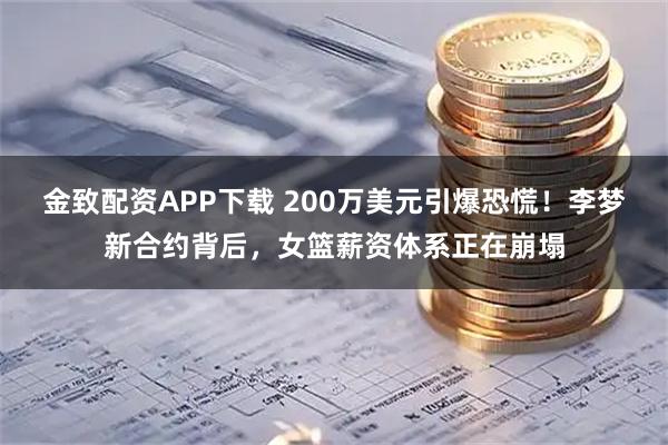 金致配资APP下载 200万美元引爆恐慌！李梦新合约背后，女篮薪资体系正在崩塌
