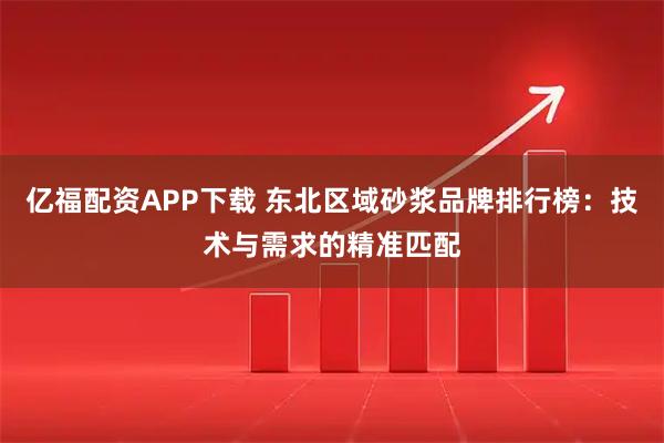 亿福配资APP下载 东北区域砂浆品牌排行榜：技术与需求的精准匹配