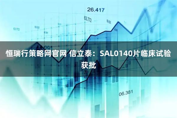 恒瑞行策略网官网 信立泰：SAL0140片临床试验获批
