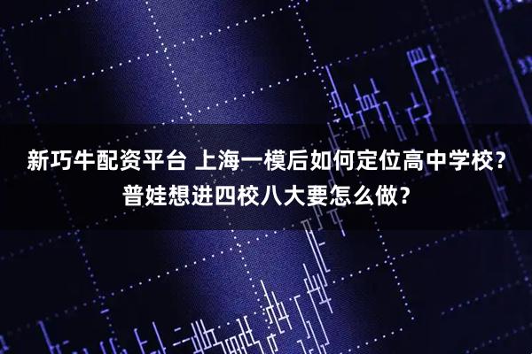 新巧牛配资平台 上海一模后如何定位高中学校？普娃想进四校八大要怎么做？