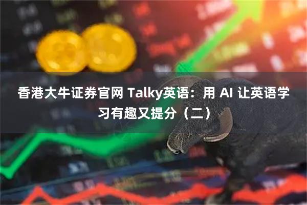 香港大牛证券官网 Talky英语：用 AI 让英语学习有趣又提分（二）