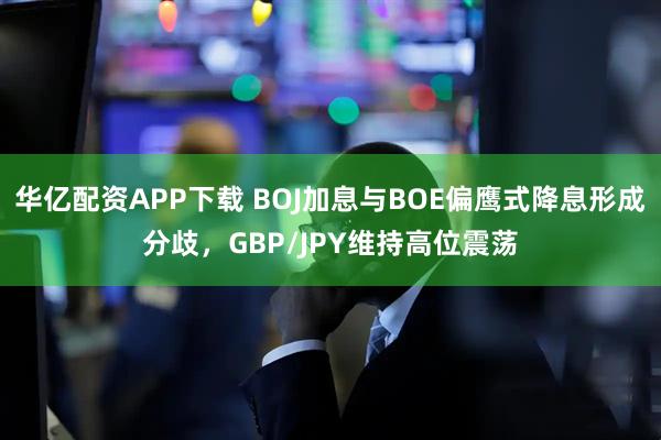 华亿配资APP下载 BOJ加息与BOE偏鹰式降息形成分歧，GBP/JPY维持高位震荡