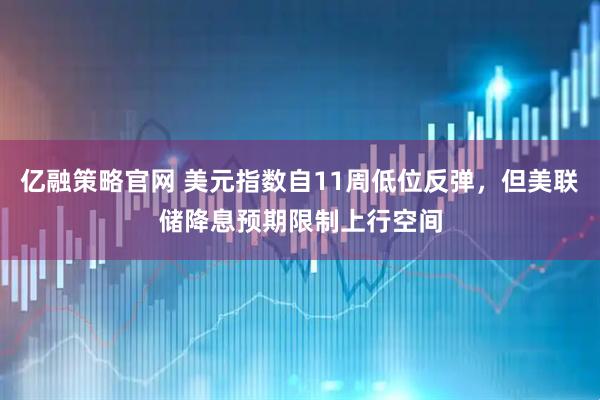 亿融策略官网 美元指数自11周低位反弹，但美联储降息预期限制上行空间