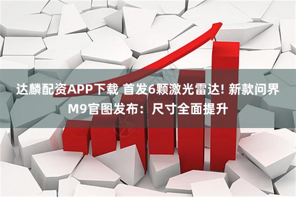达麟配资APP下载 首发6颗激光雷达! 新款问界M9官图发布：尺寸全面提升