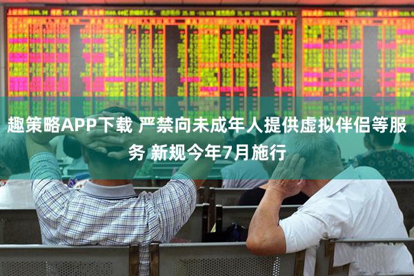 趣策略APP下载 严禁向未成年人提供虚拟伴侣等服务 新规今年7月施行