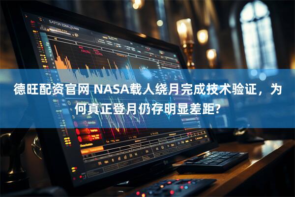 德旺配资官网 NASA载人绕月完成技术验证，为何真正登月仍存明显差距?