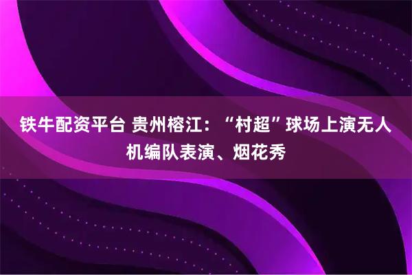 铁牛配资平台 贵州榕江：“村超”球场上演无人机编队表演、烟花秀