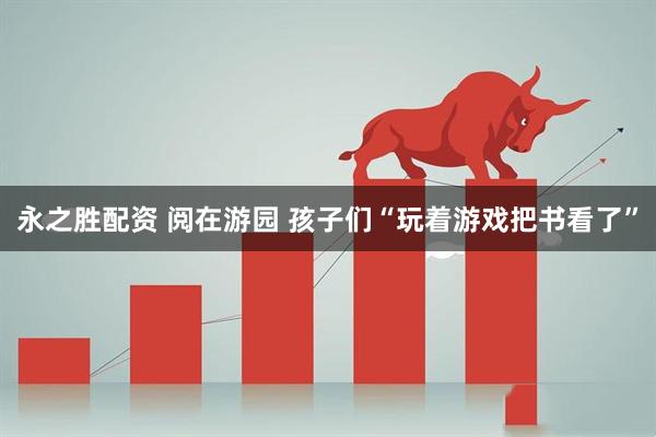 永之胜配资 阅在游园 孩子们“玩着游戏把书看了”