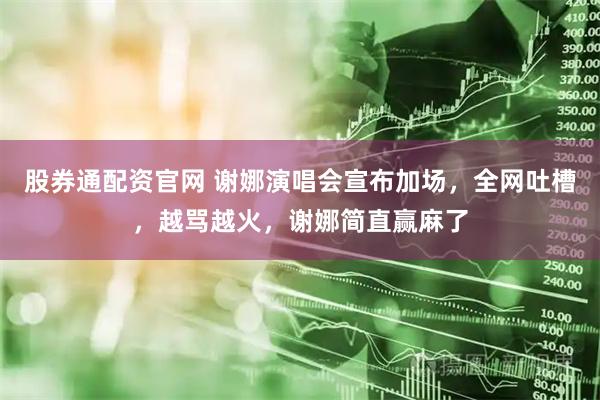 股券通配资官网 谢娜演唱会宣布加场，全网吐槽，越骂越火，谢娜简直赢麻了
