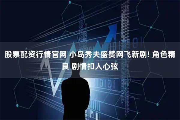 股票配资行情官网 小岛秀夫盛赞网飞新剧! 角色精良 剧情扣人心弦