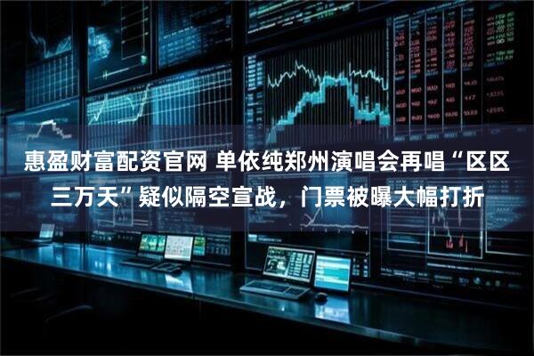 惠盈财富配资官网 单依纯郑州演唱会再唱“区区三万天”疑似隔空宣战，门票被曝大幅打折
