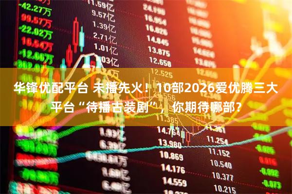 华锋优配平台 未播先火！10部2026爱优腾三大平台“待播古装剧”，你期待哪部？
