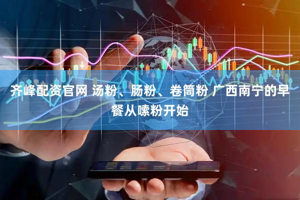 齐峰配资官网 汤粉、肠粉、卷筒粉 广西南宁的早餐从嗦粉开始