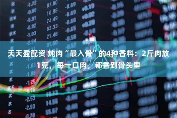 天天盈配资 炖肉“最入骨”的4种香料：2斤肉放1克，每一口肉，都香到骨头里