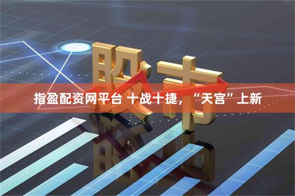 指盈配资网平台 十战十捷，“天宫”上新