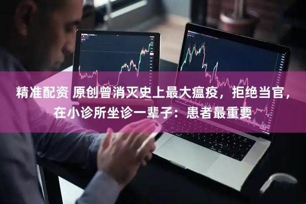 精准配资 原创曾消灭史上最大瘟疫，拒绝当官，在小诊所坐诊一辈子：患者最重要