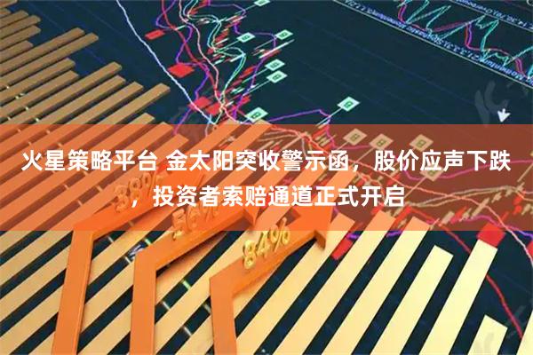 火星策略平台 金太阳突收警示函，股价应声下跌，投资者索赔通道正式开启